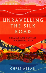 Buy Unravelling The Silk Road: Travels And Textiles In Central Asia