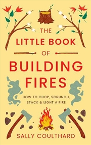 Buy The Little Book Of Building Fires: How To Chop, Scrunch, Stack And Light A Fire