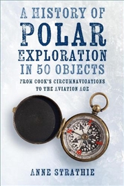 Buy History Of Polar Exploration In 50 Objects: From Cook's Circumnavigations To The Aviation Age