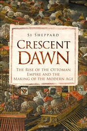 Buy Crescent Dawn : The Rise Of The Ottoman Empire And The Making Of The Modern Age