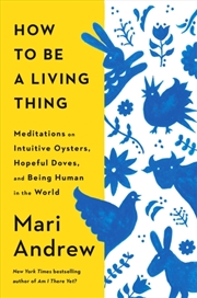 Buy How To Be A Living Thing: Meditations On Intuitive Oysters, Hopeful Doves, And Being Human In The Wo