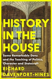 Buy History In The House: Some Remarkable Dons And The Teaching Of Politics, Character And Statecraft