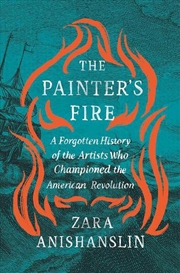 Buy The Painter'S Fire: A Forgotten History Of The Artists Who Championed The American Revolution