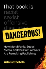 Buy That Book Is Dangerous! : How Moral Panic, Social Media, And The Culture Wars Are Remaking Publishin