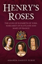 Buy Henry'S Roses : The Lives Of Elizabeth Of York, Margaret Of Scotland And Mary Of France