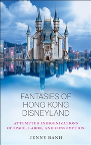 Buy Fantasies Of Hong Kong Disneyland : Attempted Indigenizations Of Space, Labor, And Consumption