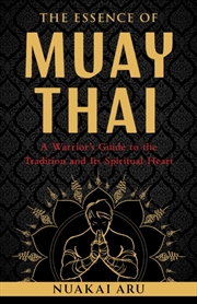 Buy The Essence Of Muay Thai : A Warrior's Guide To The Tradition And Its Spiritual Heart
