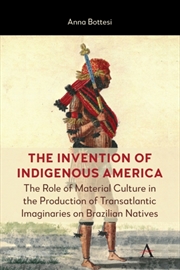 Buy The Invention Of Indigenous America : The Role Of Material Culture In The Production Of Transatlanti