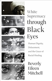 Buy White Supremacy Through Black Eyes : Human Dignity, Defacement, And The Grace Of Racial Healing