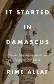 Buy It Started In Damascus : How The Long Syrian Revolution Reshaped Our World