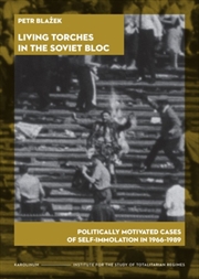 Buy Living Torches In The Soviet Bloc : Politically Motivated Cases Of Self-Immolation, 1966–1989