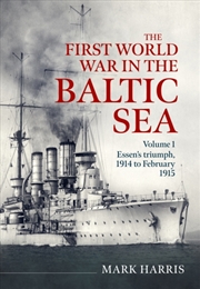 Buy The First World War In The Baltic Sea Volume 1 : Essen’S Triumph, 1914 To February 1915