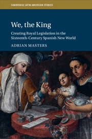 Buy We, The King : Creating Royal Legislation In The Sixteenth-Century Spanish New World