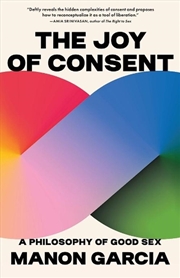 Buy The Joy Of Consent : A Philosophy Of Good Sex