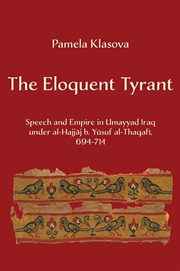 Buy The Eloquent Tyrant : Speech And Empire In Umayyad Iraq Under Al-Hajjaj B. Yusuf Al-Thaqafi, 694–714