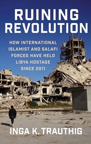Buy Ruining Revolution : How International Islamist And Salafi Forces Have Held Libya Hostage Since 2011