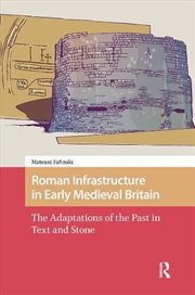 Buy Roman Infrastructure In Early Medieval Britain : The Adaptations Of The Past In Text And Stone