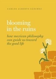 Buy Blooming In The Ruins : How Mexican Philosophy Can Guide Us Toward The Good Life