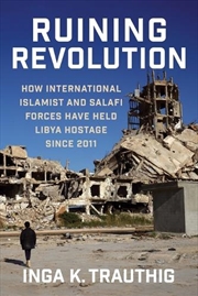 Buy Ruining Revolution : How International Islamist And Salafi Forces Have Held Libya Hostage Since 2011