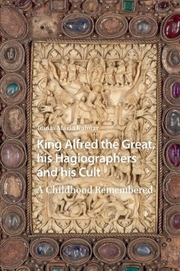Buy King Alfred The Great, His Hagiographers And His Cult : A Childhood Remembered