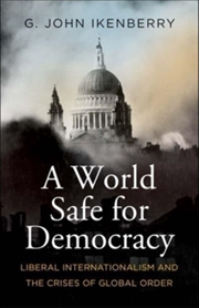 Buy A World Safe For Democracy : Liberal Internationalism And The Crises Of Global Order