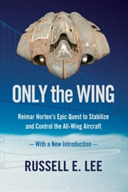 Buy Only The Wing : Reimar Horten's Epic Quest To Stabilize And Control The All-Wing Aircraft - With A N