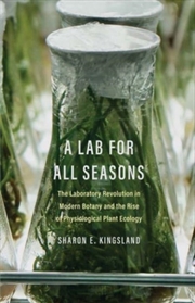 Buy A Lab For All Seasons : The Laboratory Revolution In Modern Botany And The Rise Of Physiological Pla
