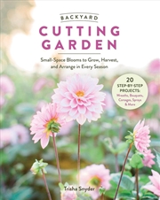 Buy Backyard Cutting Garden: Small-Space Blooms To Grow, Harvest, And Arrange In Every Season