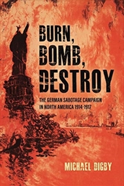 Buy Burn, Bomb, Destroy : The Sabotage Campaign Of The German Secret Services In North America 1914–1918