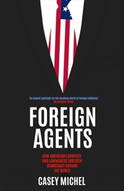 Buy Foreign Agents : How American Lobbyists And Lawmakers Threaten Democracy Around The World