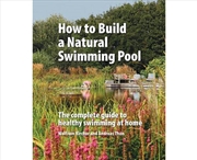 Buy How To Build A Natural Swimming Pool : The Complete Guide To Healthy Swimming At Home