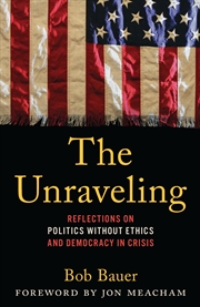 Buy The Unraveling: Reflections On Politics Without Ethics And Democracy Incrisis