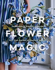 Buy Paper Flower Magic: Techniques & Projects to Sculpt Your Own Garden of Realistic Blooms