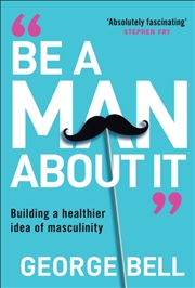 Buy Be a Man About It : Building a healthier idea of masculinity