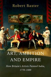 Buy Art, Ambition and Empire : How Britain’s Artists Painted India, 1770–1800