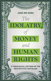 Buy The Idolatry Of Money And Human Rights: A Theological Critique Of The New Myth Of Capitalism