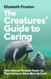 Buy The Creatures’ Guide to Caring : How Animal Parents Teach Us That Humans Were Born to Care