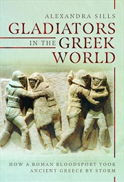 Buy Gladiators in the Greek World: How a Roman Blood Sport Took Ancient Greece by Storm