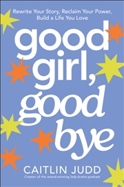 Buy Good Girl, Goodbye : Rewrite Your Story, Reclaim Your Power, Build a Life You Love