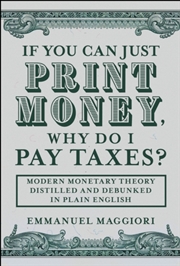 Buy If You Can Just Print Money, Why Do I Pay Taxes? : Modern Monetary Theory Distilled and Debunked in