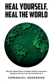 Buy Heal Yourself, Heal The World : Why The Global Vision Of A Better World Is Everyone's Business And H