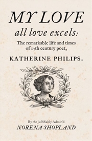 Buy My love - all Love excels : The Remarkable Life and Times of 17th-Century Poet, Katherine Philips