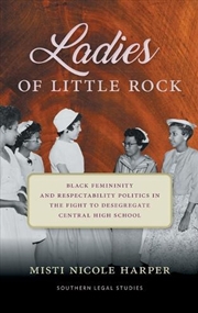 Buy Ladies of Little Rock : Black Femininity and Respectability Politics in the Fight to Desegregate Cen