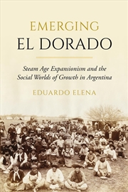 Buy Emerging El Dorado : Steam Age Expansionism and the Social Worlds of Growth in Argentina