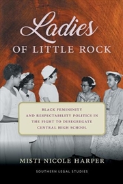 Buy Ladies of Little Rock : Black Femininity and Respectability Politics in the Fight to Desegregate Cen
