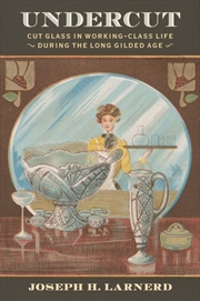 Buy Undercut : Cut Glass in Working-Class Life During the Long Gilded Age