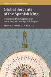 Buy Global Servants of the Spanish King : Mobility and Cosmopolitanism in the Early Modern Spanish Empir