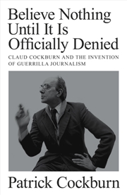 Buy Believe Nothing until It Is Officially Denied : Claud Cockburn and the Invention of Guerrilla Journa