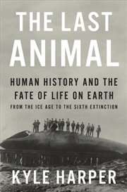 Buy The Last Animal : Human History and the Fate of Life on Earth from the Ice Age to the Sixth Extincti