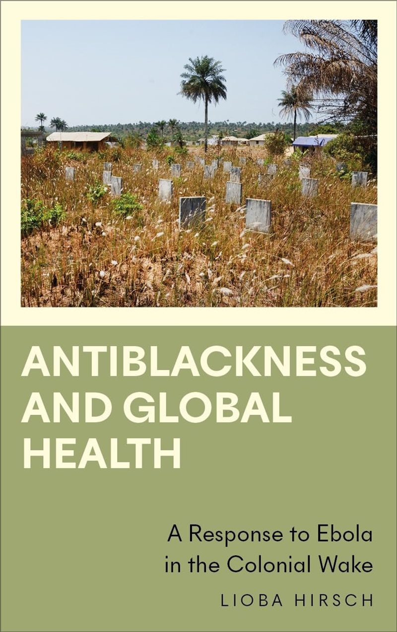Antiblackness And Global Health: A Response To Ebola In The Colonial Wake (Anthropology, Culture And/Product Detail/Politics & Government
